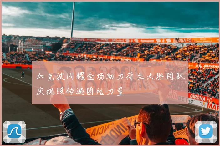 加克波闪耀全场助力荷兰大胜同队庆祝照传递团结力量