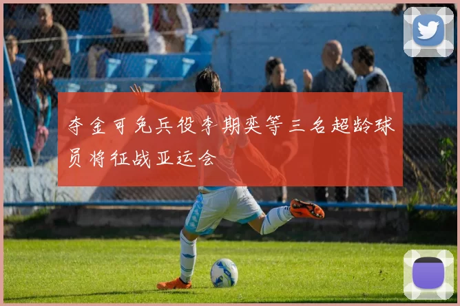 夺金可免兵役李期奕等三名超龄球员将征战亚运会