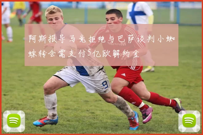 阿斯报导马竞拒绝与巴萨谈判小蜘蛛转会需支付5亿欧解约金