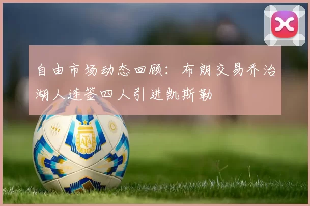 自由市场动态回顾：布朗交易乔治湖人连签四人引进凯斯勒