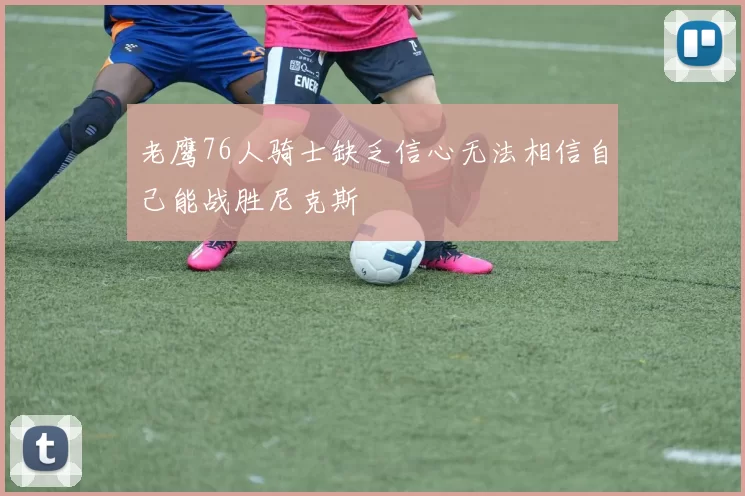 老鹰76人骑士缺乏信心无法相信自己能战胜尼克斯