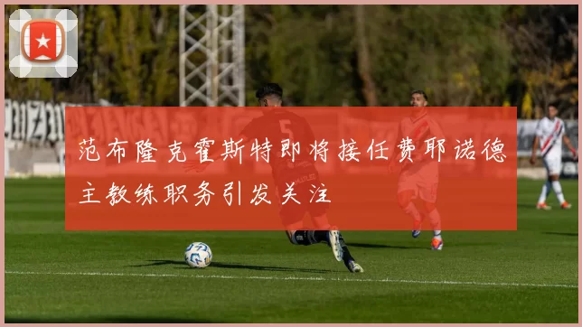 范布隆克霍斯特即将接任费耶诺德主教练职务引发关注