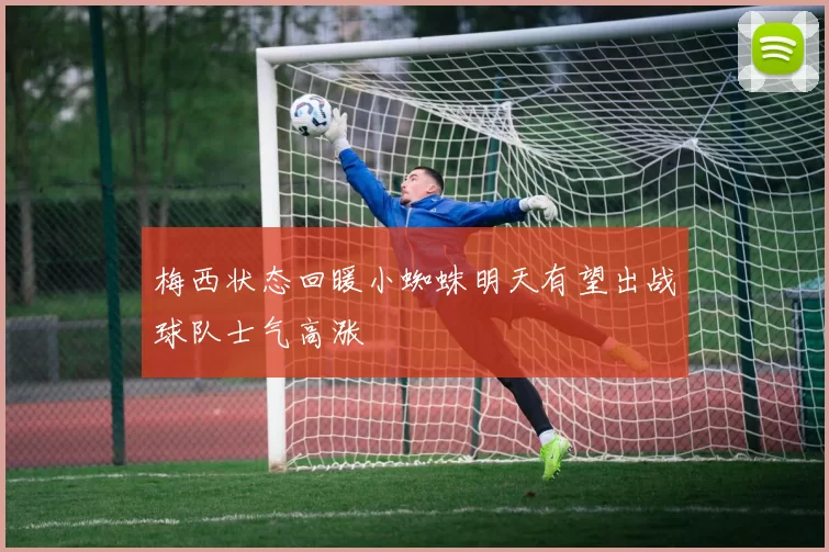 梅西状态回暖小蜘蛛明天有望出战球队士气高涨