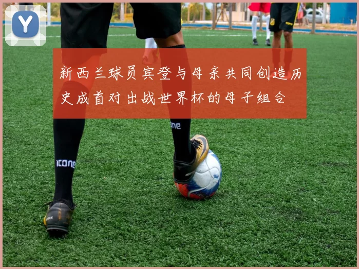 新西兰球员宾登与母亲共同创造历史成首对出战世界杯的母子组合