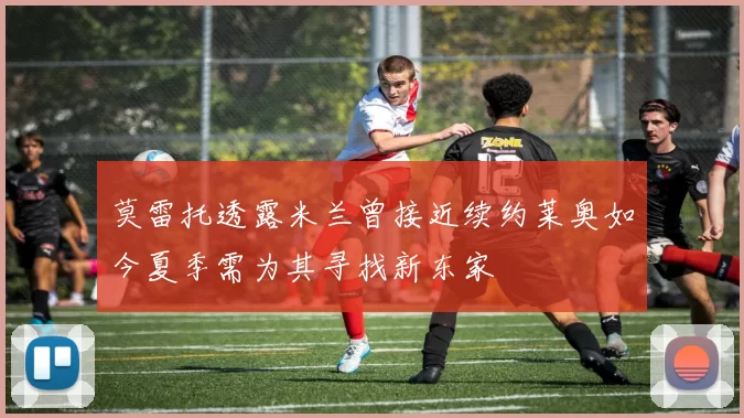 莫雷托透露米兰曾接近续约莱奥如今夏季需为其寻找新东家