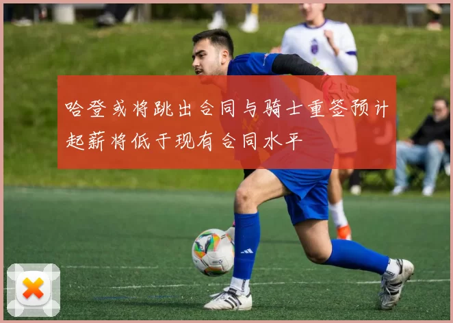 哈登或将跳出合同与骑士重签预计起薪将低于现有合同水平