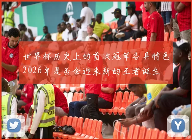 世界杯历史上的首次冠军各具特色2026年是否会迎来新的王者诞生